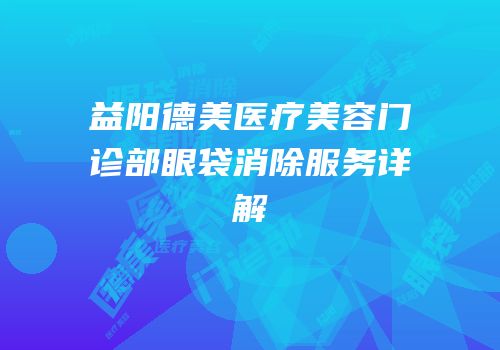 益阳德美医疗美容门诊部眼袋消除服务详解