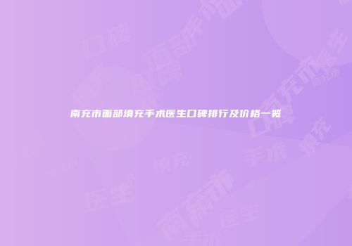 南充市面部填充手术医生口碑排行及价格一览