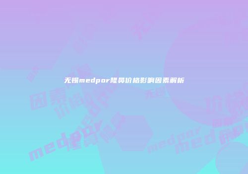无锡medpor隆鼻价格影响因素解析