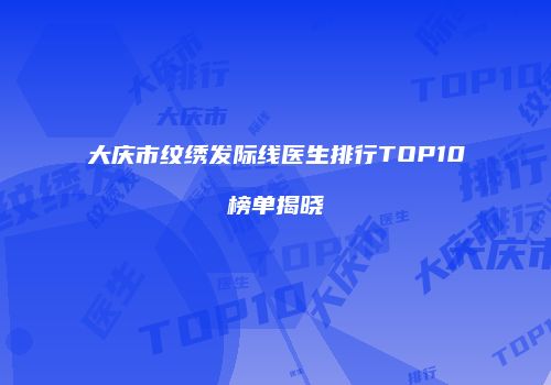 大庆市纹绣发际线医生排行TOP10榜单揭晓