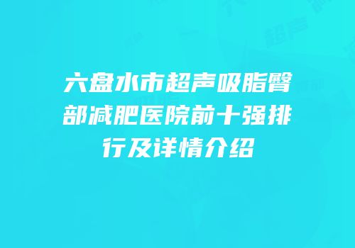 六盘水市超声吸脂臀部减肥医院前十强排行及详情介绍