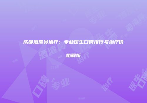 成都酒渣鼻治疗：专业医生口碑排行与治疗价格解析