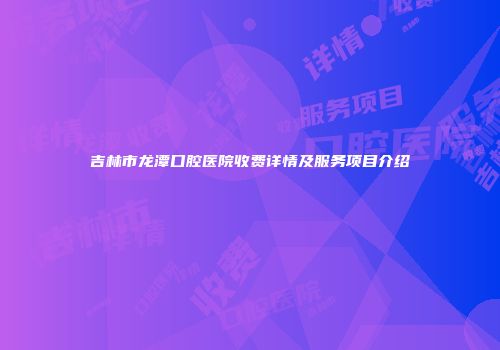 吉林市龙潭口腔医院收费详情及服务项目介绍