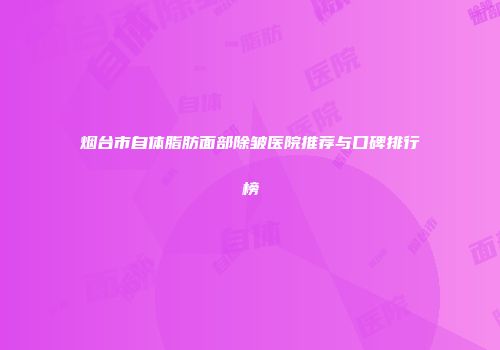 烟台市自体脂肪面部除皱医院推荐与口碑排行榜