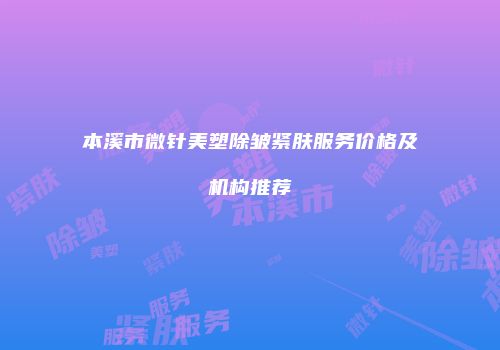 本溪市微针美塑除皱紧肤服务价格及机构推荐