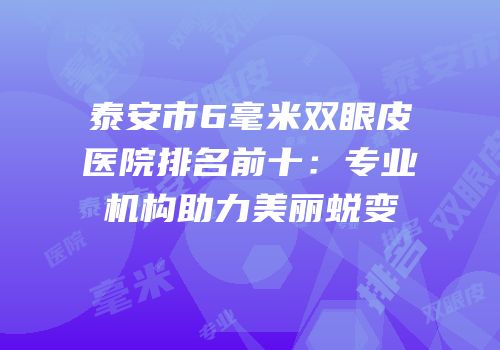 泰安市6毫米双眼皮医院排名前十：专业机构助力美丽蜕变