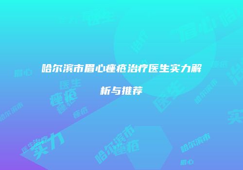 哈尔滨市眉心痤疮治疗医生实力解析与推荐
