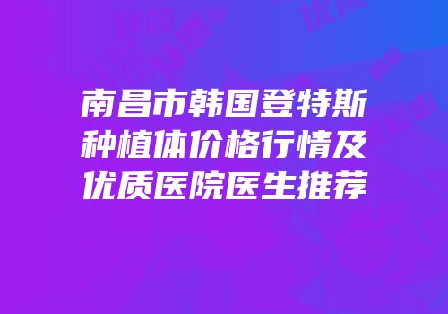 南昌市韩国登特斯种植体价格行情及优质医院医生推荐