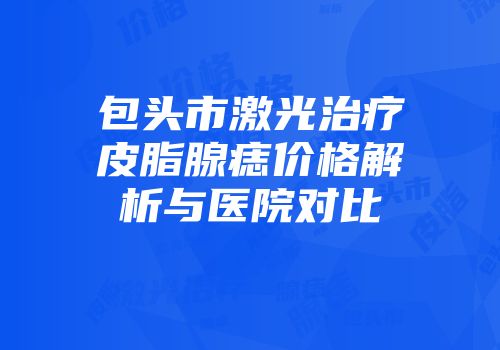 包头市激光治疗皮脂腺痣价格解析与医院对比