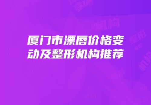 厦门市漂唇价格变动及整形机构推荐