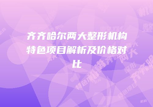 齐齐哈尔两大整形机构特色项目解析及价格对比