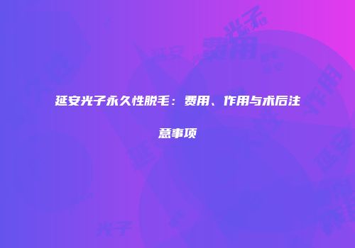 延安光子永久性脱毛：费用、作用与术后注意事项