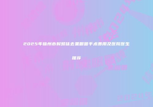2025年锦州市射频抹去黑眼圈手术费用及医院医生推荐