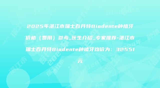 2025年湛江市瑞士百丹特Biodente种植牙价格（费用）参考_医生介绍_专家推荐-湛江市瑞士百丹特Biodente种植牙均价为：32551元
