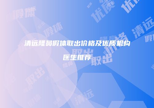 清远隆鼻假体取出价格及优质机构医生推荐