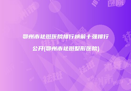 鄂州市祛斑医院排行榜前十强排行公开(鄂州市祛斑整形医院)