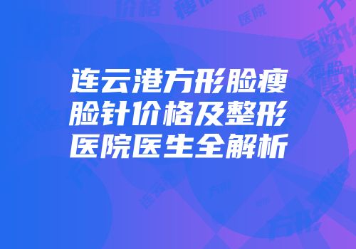 连云港方形脸瘦脸针价格及整形医院医生全解析