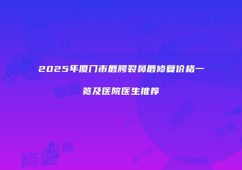 2025年厦门市唇腭裂鼻唇修复价格一览及医院医生推荐