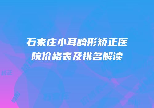 石家庄小耳畸形矫正医院价格表及排名解读