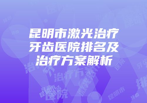 昆明市激光治疗牙齿医院排名及治疗方案解析