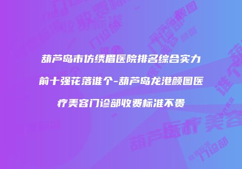 葫芦岛市仿绣眉医院排名综合实力前十强花落谁个-葫芦岛龙港颜图医疗美容门诊部收费标准不贵