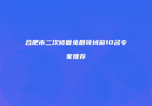合肥市二次修复兔唇领域前10名专家推荐