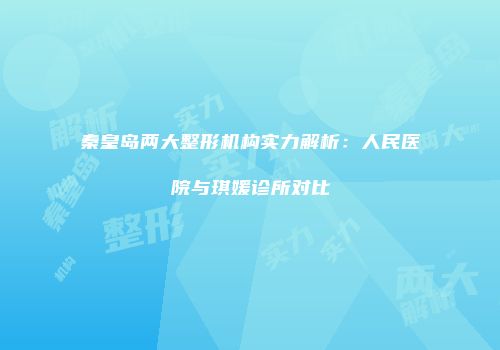 秦皇岛两大整形机构实力解析：人民医院与琪媛诊所对比