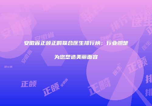 安徽省正颌正畸联合医生排行榜：行业翘楚为您塑造美丽面容