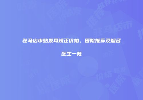 驻马店市贴发耳矫正价格、医院推荐及知名医生一览