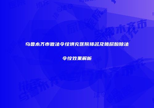乌鲁木齐市做法令纹填充医院排名及玻尿酸除法令纹效果解析