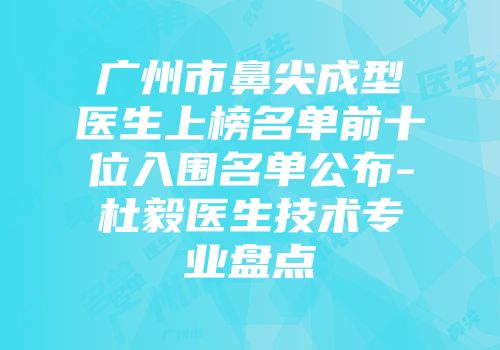广州市鼻尖成型医生上榜名单前十位入围名单公布-杜毅医生技术专业盘点