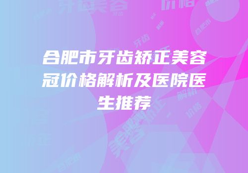 合肥市牙齿矫正美容冠价格解析及医院医生推荐