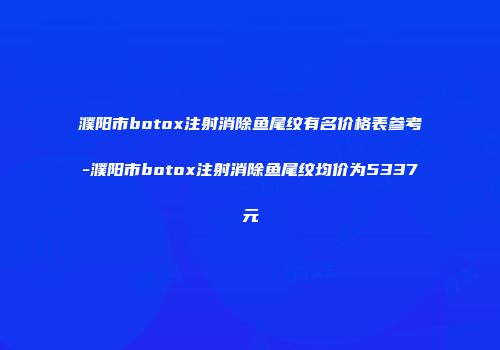 濮阳市botox注射消除鱼尾纹有名价格表参考-濮阳市botox注射消除鱼尾纹均价为5337元