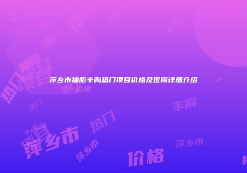 萍乡市抽脂丰胸热门项目价格及医院详细介绍