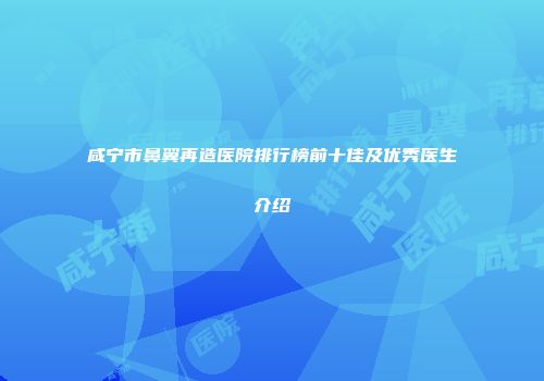 咸宁市鼻翼再造医院排行榜前十佳及优秀医生介绍