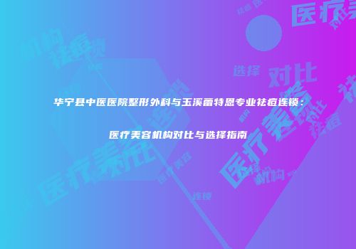 华宁县中医医院整形外科与玉溪蕾特恩专业祛痘连锁：医疗美容机构对比与选择指南