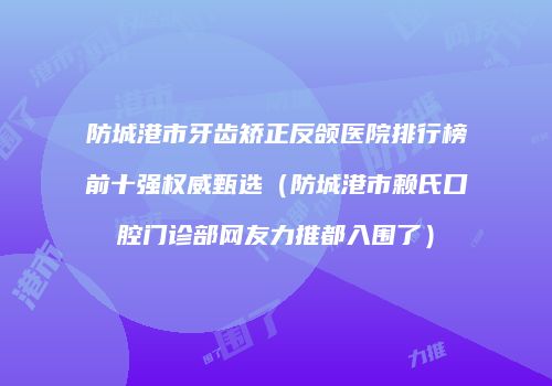 防城港市牙齿矫正反颌医院排行榜前十强权威甄选（防城港市赖氏口腔门诊部网友力推都入围了）