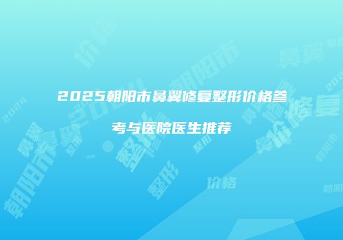 2025朝阳市鼻翼修复整形价格参考与医院医生推荐