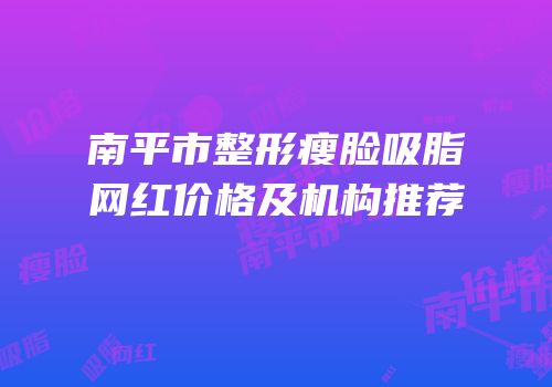 南平市整形瘦脸吸脂网红价格及机构推荐