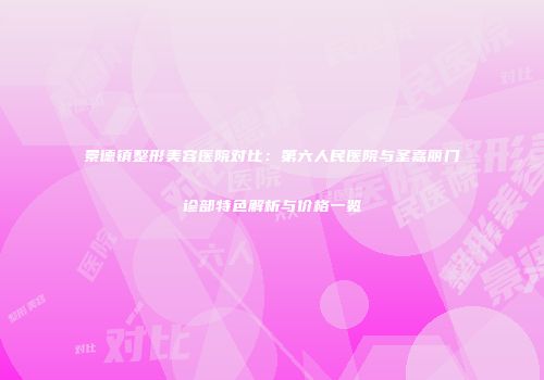 景德镇整形美容医院对比：第六人民医院与圣嘉丽门诊部特色解析与价格一览