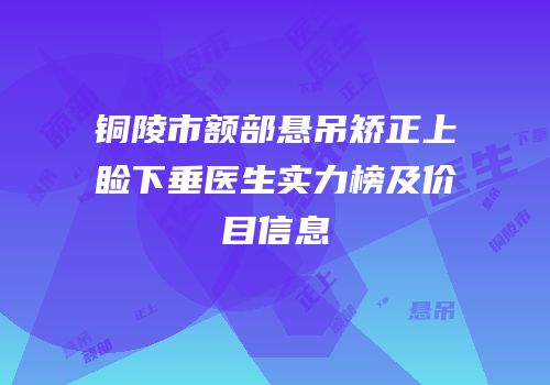 铜陵市额部悬吊矫正上睑下垂医生实力榜及价目信息