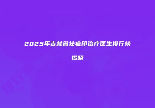 2025年吉林省祛痘印治疗医生排行榜揭晓