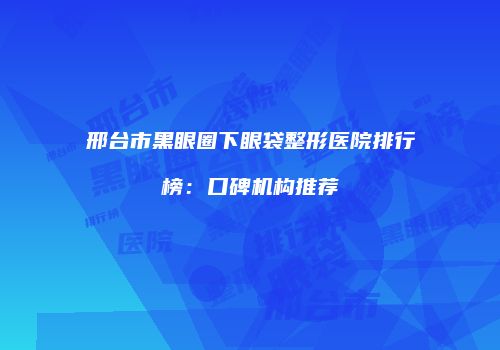 邢台市黑眼圈下眼袋整形医院排行榜：口碑机构推荐