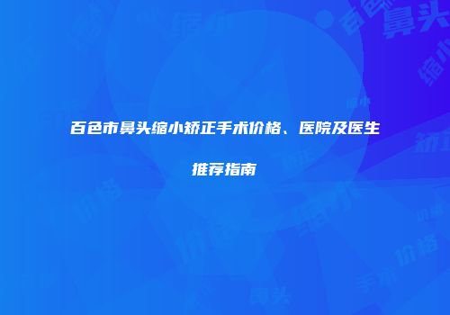 百色市鼻头缩小矫正手术价格、医院及医生推荐指南