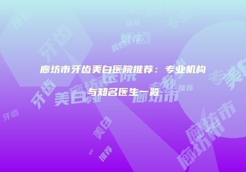 廊坊市牙齿美白医院推荐：专业机构与知名医生一览