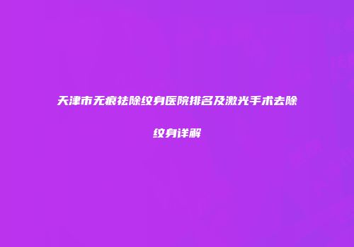 天津市无痕祛除纹身医院排名及激光手术去除纹身详解