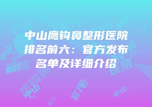 中山鹰钩鼻整形医院排名前六：官方发布名单及详细介绍