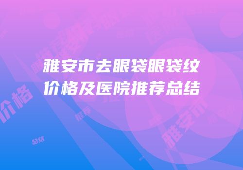 雅安市去眼袋眼袋纹价格及医院推荐总结
