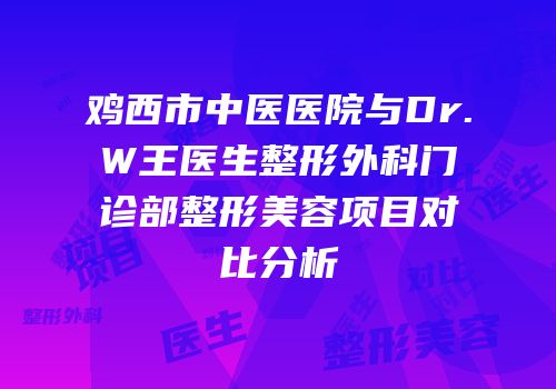 鸡西市中医医院与Dr.W王医生整形外科门诊部整形美容项目对比分析