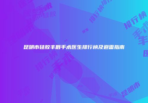 昆明市硅胶丰唇手术医生排行榜及避雷指南